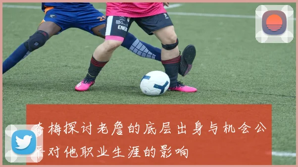夸梅探讨老詹的底层出身与机会公平对他职业生涯的影响