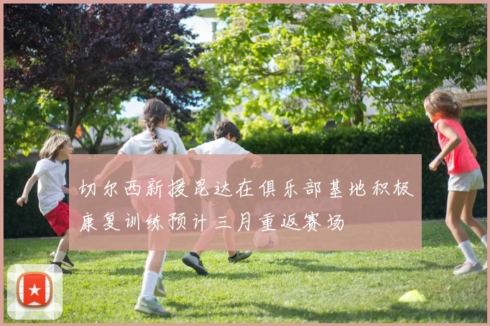 切尔西新援昆达在俱乐部基地积极康复训练预计三月重返赛场