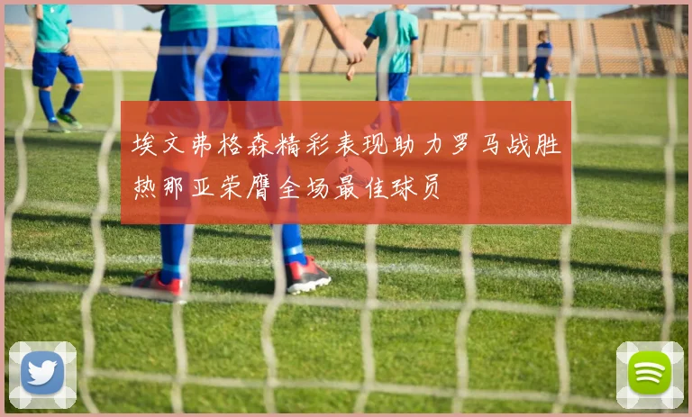 埃文弗格森精彩表现助力罗马战胜热那亚荣膺全场最佳球员