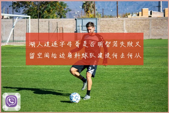 湖人追逐字母哥是否明智若失败又留空间给边角料球队建设何去何从
