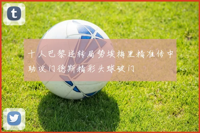 十人巴黎逆转局势埃梅里精准传中助攻门德斯精彩头球破门