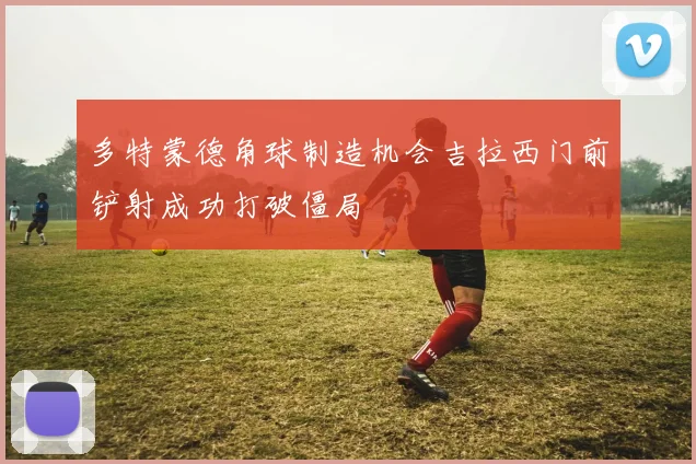 多特蒙德角球制造机会吉拉西门前铲射成功打破僵局