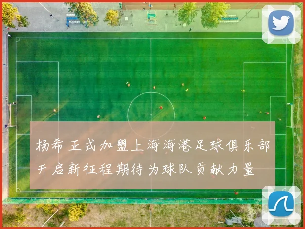 杨希正式加盟上海海港足球俱乐部开启新征程期待为球队贡献力量