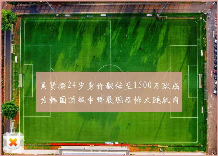 吴贤揆24岁身价翻倍至1500万欧成为韩国顶级中锋展现恐怖大腿肌肉