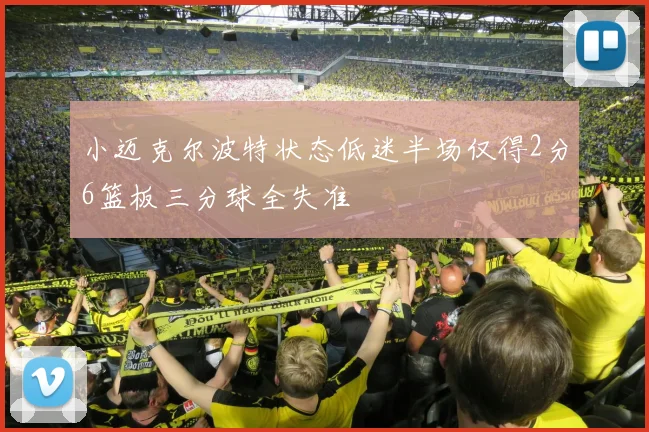 小迈克尔波特状态低迷半场仅得2分6篮板三分球全失准