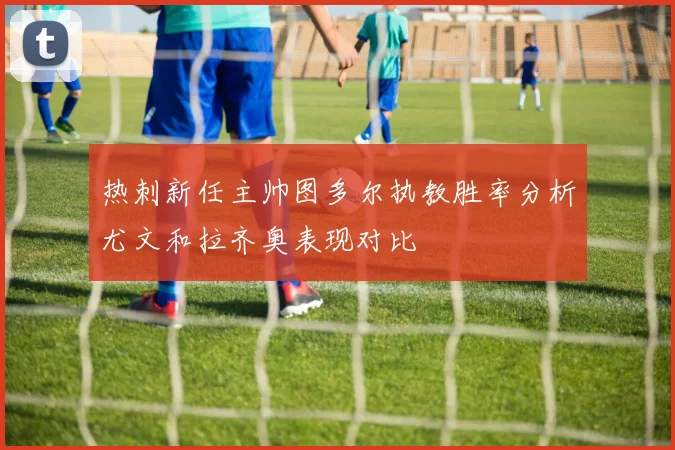 热刺新任主帅图多尔执教胜率分析尤文和拉齐奥表现对比