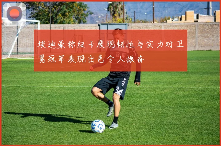 埃迪豪称纽卡展现韧性与实力对卫冕冠军表现出色令人振奋