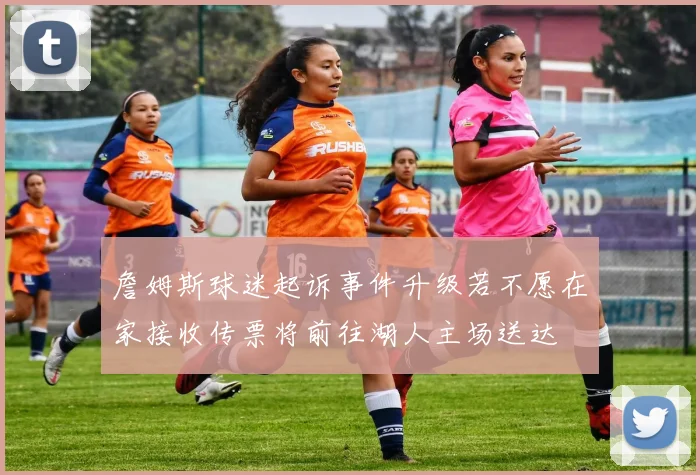 詹姆斯球迷起诉事件升级若不愿在家接收传票将前往湖人主场送达