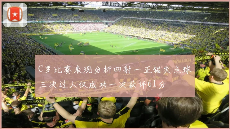C罗比赛表现分析四射一正错失点球三次过人仅成功一次获评61分