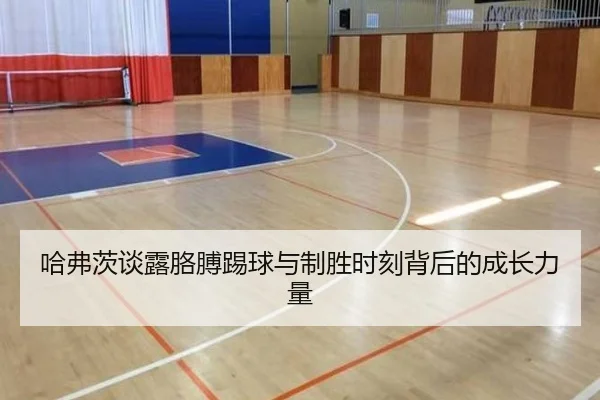 哈弗茨谈露胳膊踢球与制胜时刻背后的成长力量